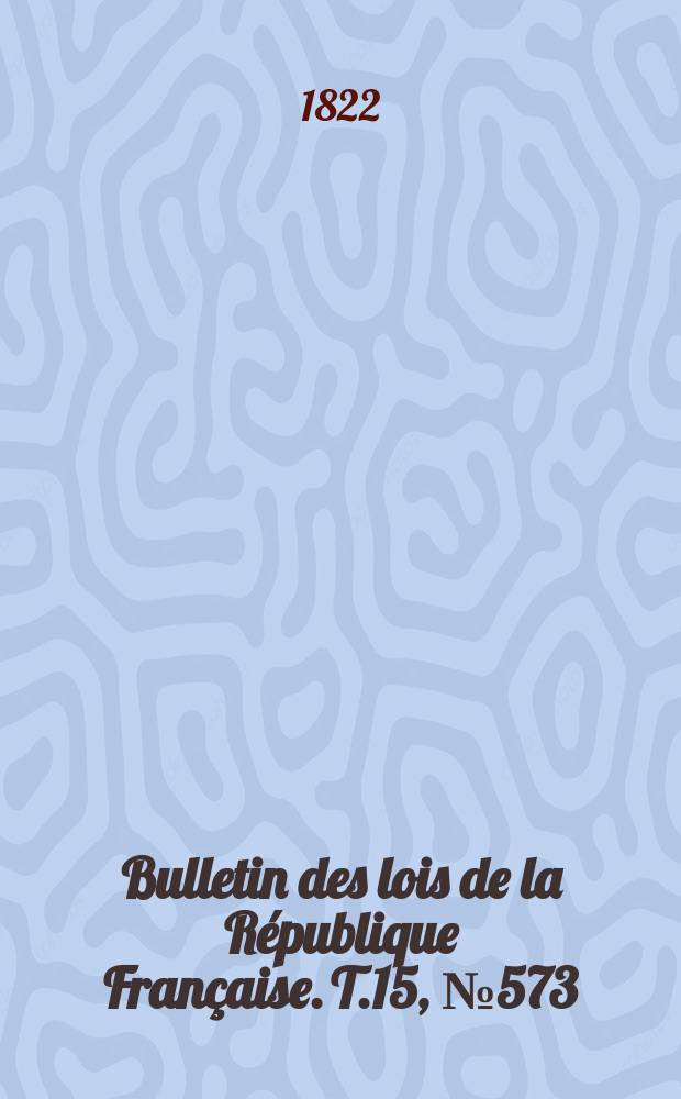 Bulletin des lois de la République Française. T.15, №573