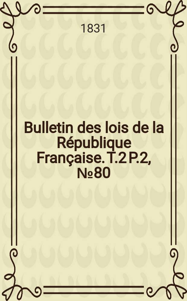 Bulletin des lois de la République Française. T.2 P.2, №80
