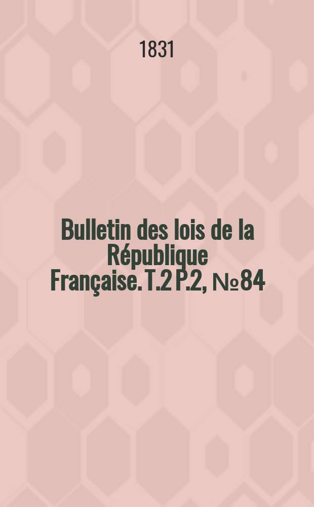 Bulletin des lois de la République Française. T.2 P.2, №84