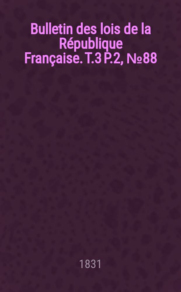 Bulletin des lois de la R&eacute;publique Fran&ccedil;aise. T.3 P.2, №88