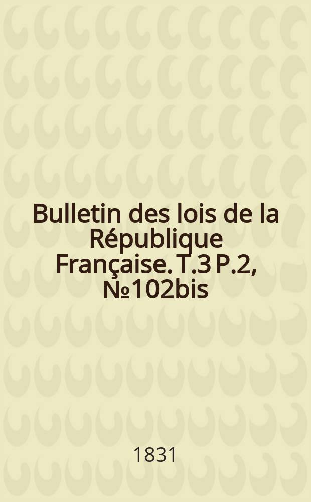 Bulletin des lois de la République Française. T.3 P.2, №102bis