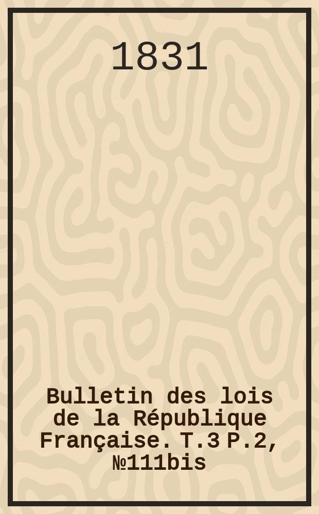 Bulletin des lois de la République Française. T.3 P.2, №111bis