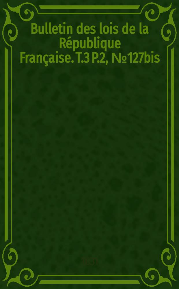 Bulletin des lois de la R&eacute;publique Fran&ccedil;aise. T.3 P.2, №127bis