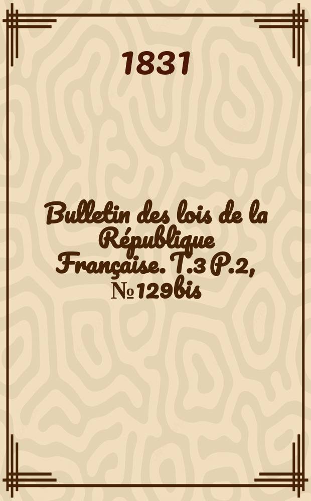 Bulletin des lois de la R&eacute;publique Fran&ccedil;aise. T.3 P.2, №129bis
