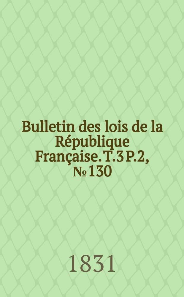 Bulletin des lois de la République Française. T.3 P.2, №130