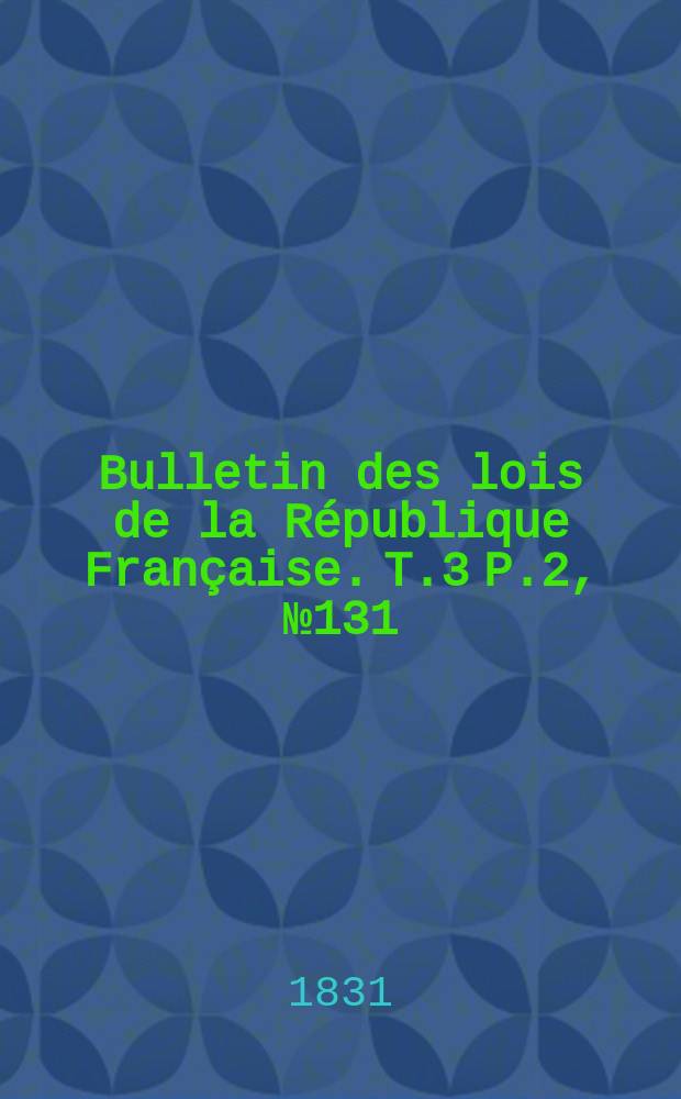 Bulletin des lois de la République Française. T.3 P.2, №131