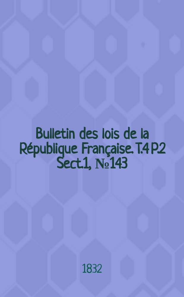 Bulletin des lois de la République Française. T.4 P.2 Sect.1, №143