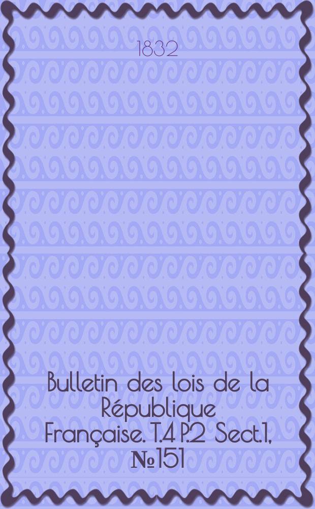 Bulletin des lois de la R&eacute;publique Fran&ccedil;aise. T.4 P.2 Sect.1, №151