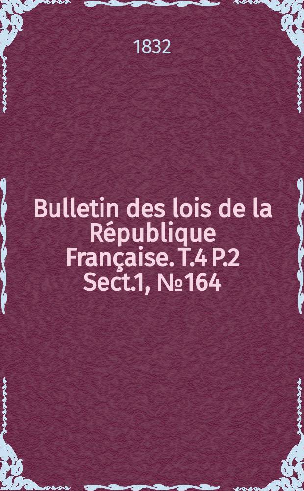 Bulletin des lois de la R&eacute;publique Fran&ccedil;aise. T.4 P.2 Sect.1, №164