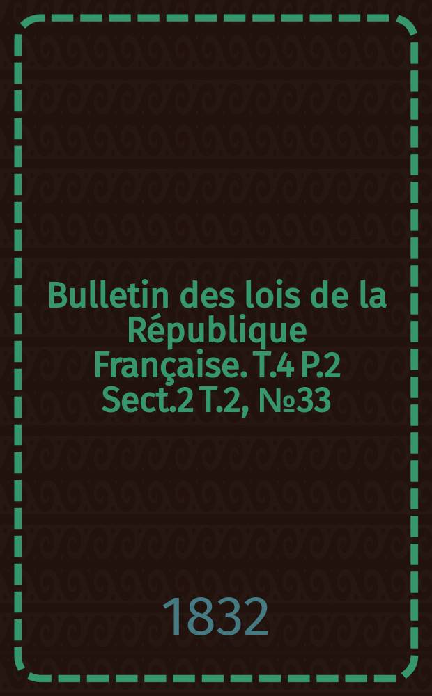 Bulletin des lois de la République Française. T.4 P.2 Sect.2 T.2, №33