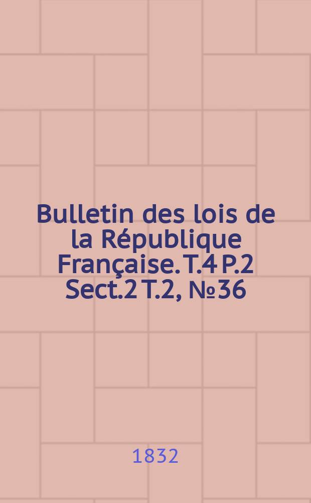 Bulletin des lois de la République Française. T.4 P.2 Sect.2 T.2, №36