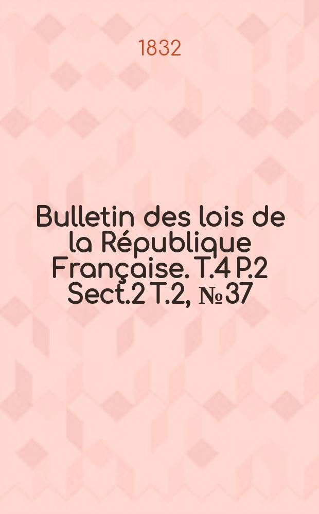 Bulletin des lois de la République Française. T.4 P.2 Sect.2 T.2, №37
