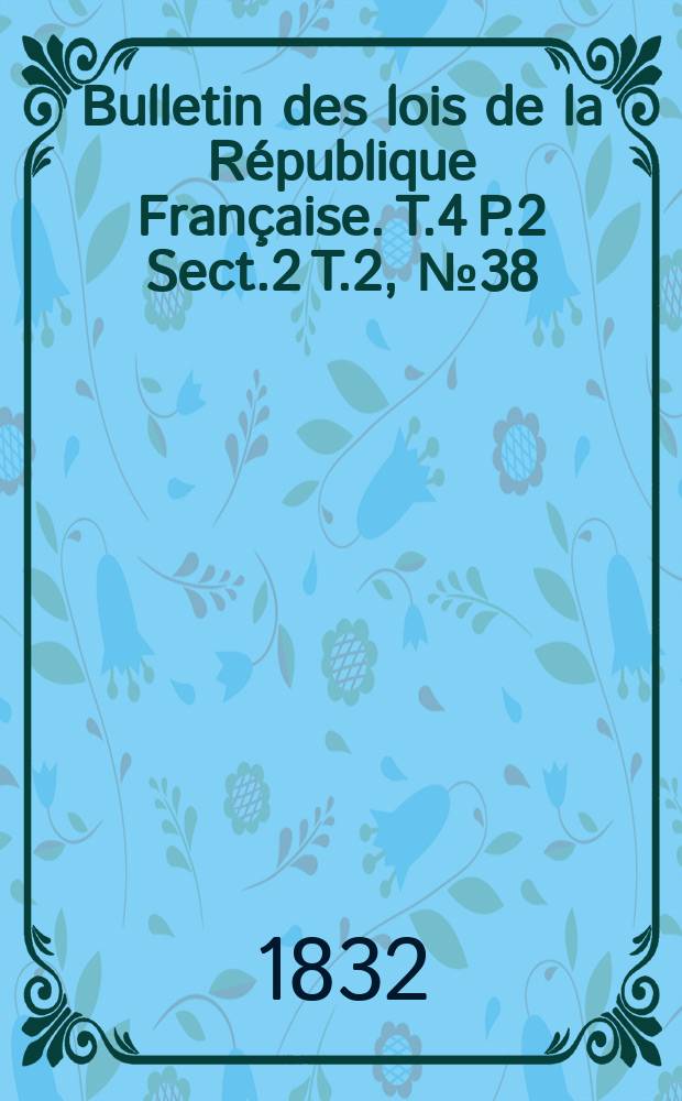 Bulletin des lois de la République Française. T.4 P.2 Sect.2 T.2, №38