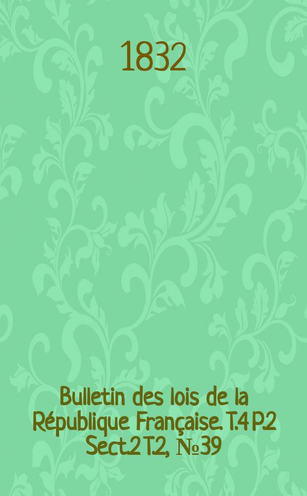 Bulletin des lois de la République Française. T.4 P.2 Sect.2 T.2, №39