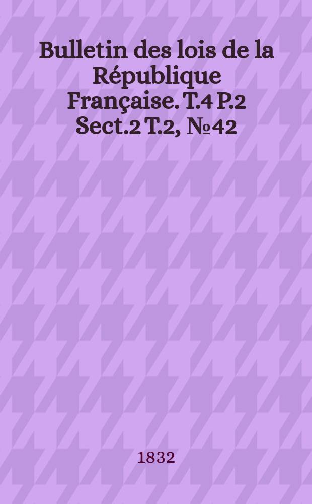 Bulletin des lois de la République Française. T.4 P.2 Sect.2 T.2, №42