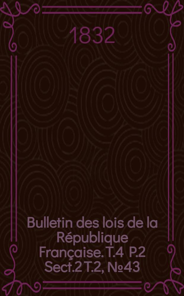 Bulletin des lois de la République Française. T.4 P.2 Sect.2 T.2, №43