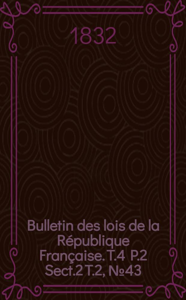 Bulletin des lois de la République Française. T.4 P.2 Sect.2 T.2, №43