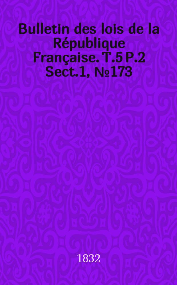 Bulletin des lois de la République Française. T.5 P.2 Sect.1 , №173