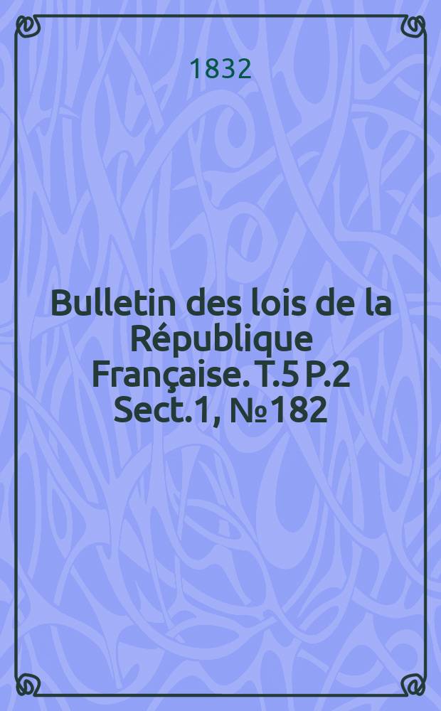 Bulletin des lois de la R&eacute;publique Fran&ccedil;aise. T.5 P.2 Sect.1 , №182