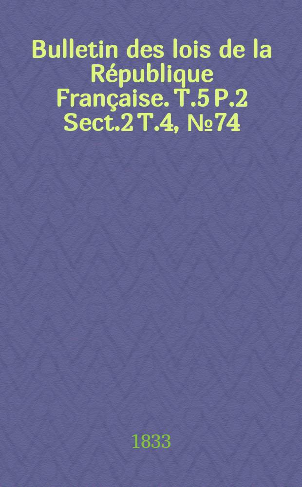 Bulletin des lois de la R&eacute;publique Fran&ccedil;aise. T.5 P.2 Sect.2 T.4, №74