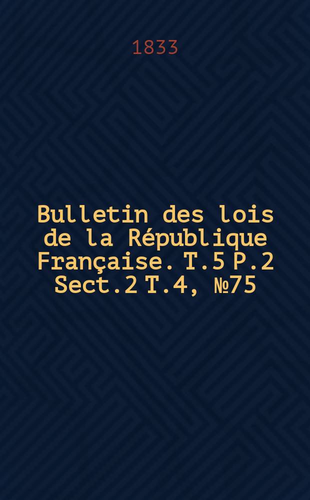 Bulletin des lois de la République Française. T.5 P.2 Sect.2 T.4, №75