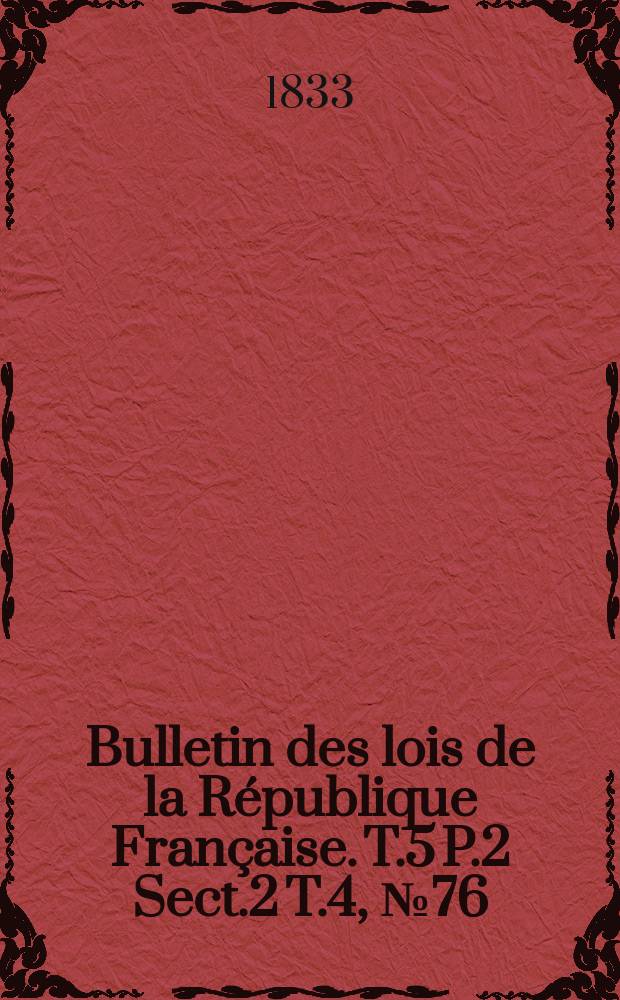 Bulletin des lois de la République Française. T.5 P.2 Sect.2 T.4, №76