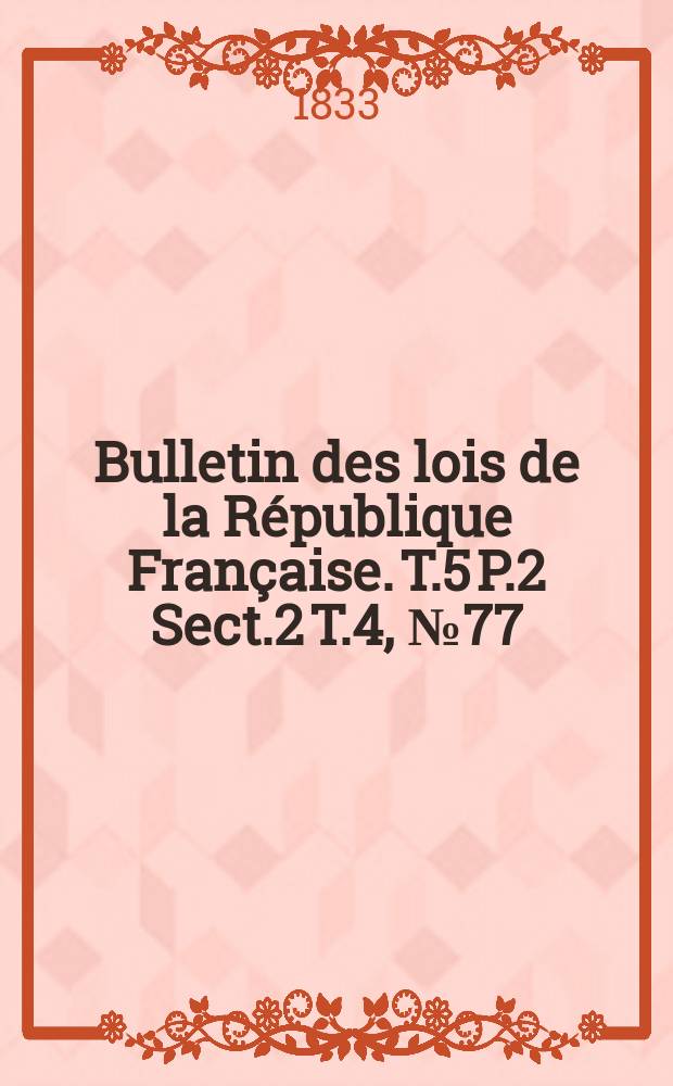 Bulletin des lois de la République Française. T.5 P.2 Sect.2 T.4, №77