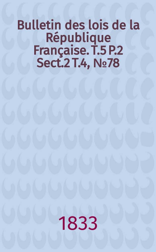 Bulletin des lois de la République Française. T.5 P.2 Sect.2 T.4, №78