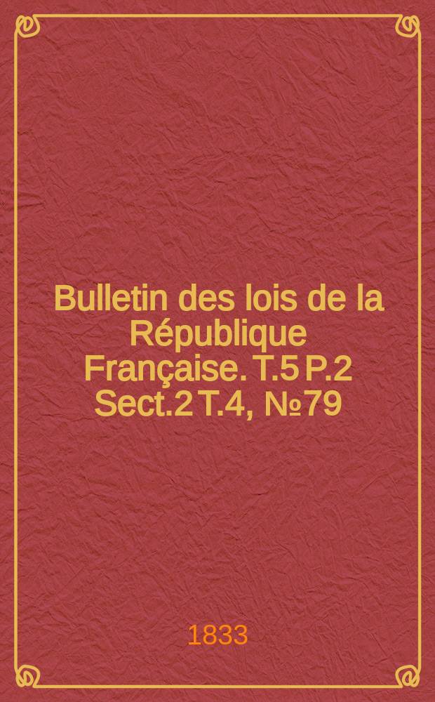 Bulletin des lois de la République Française. T.5 P.2 Sect.2 T.4, №79