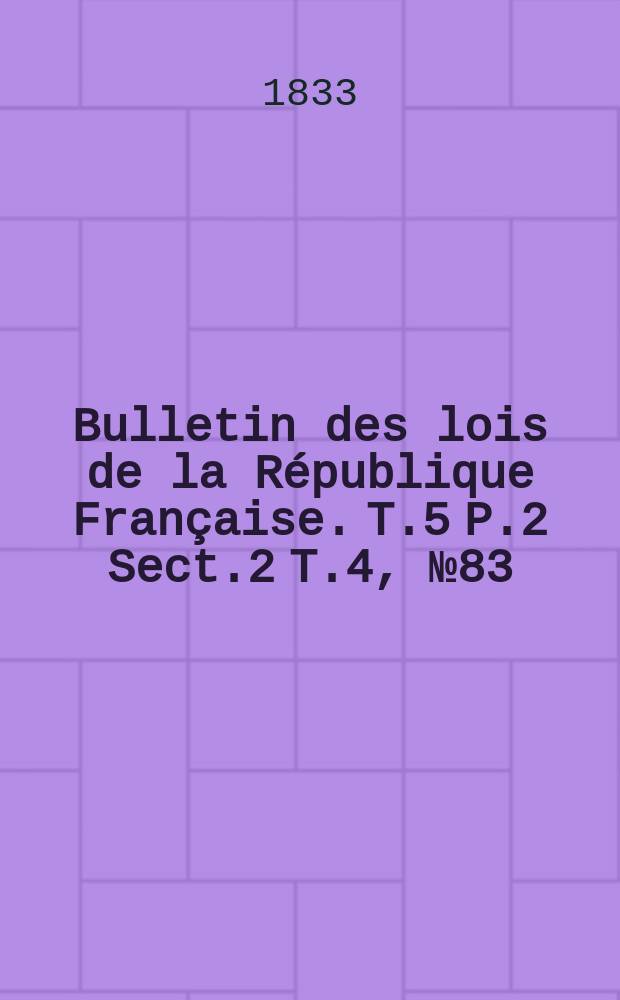 Bulletin des lois de la République Française. T.5 P.2 Sect.2 T.4, №83