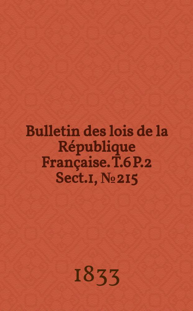 Bulletin des lois de la R&eacute;publique Fran&ccedil;aise. T.6 P.2 Sect.1, №215