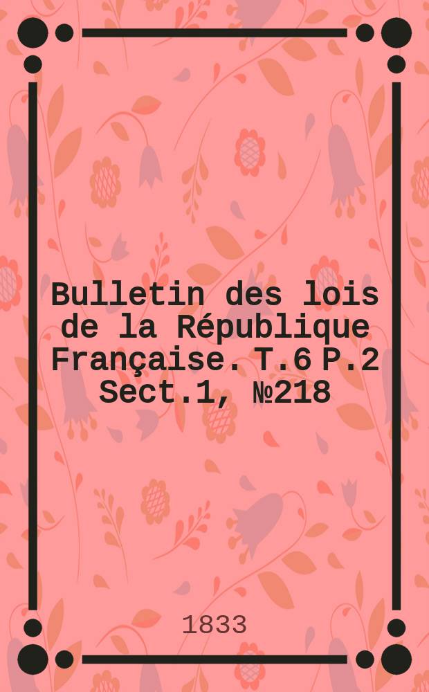 Bulletin des lois de la République Française. T.6 P.2 Sect.1, №218
