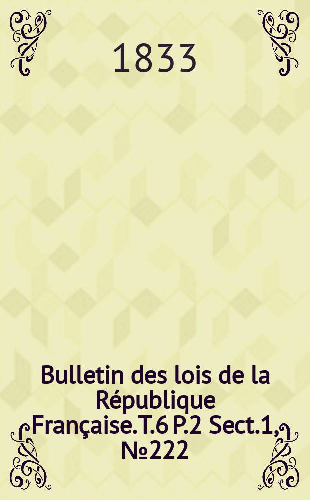 Bulletin des lois de la R&eacute;publique Fran&ccedil;aise. T.6 P.2 Sect.1, №222