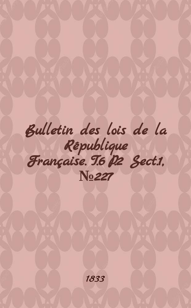 Bulletin des lois de la République Française. T.6 P.2 Sect.1, №227