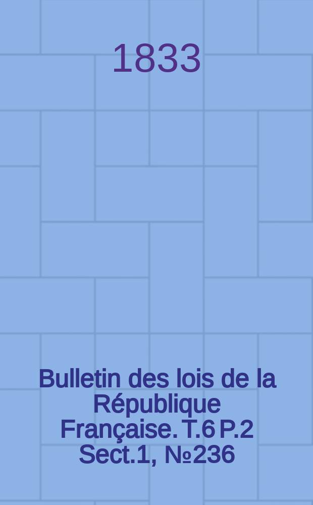 Bulletin des lois de la République Française. T.6 P.2 Sect.1, №236