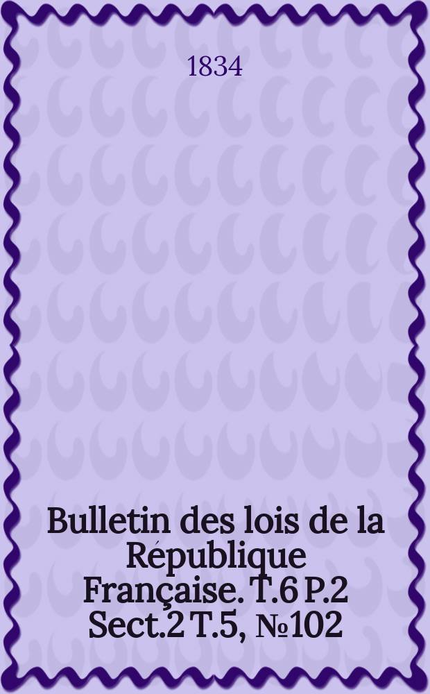 Bulletin des lois de la R&eacute;publique Fran&ccedil;aise. T.6 P.2 Sect.2 T.5, №102