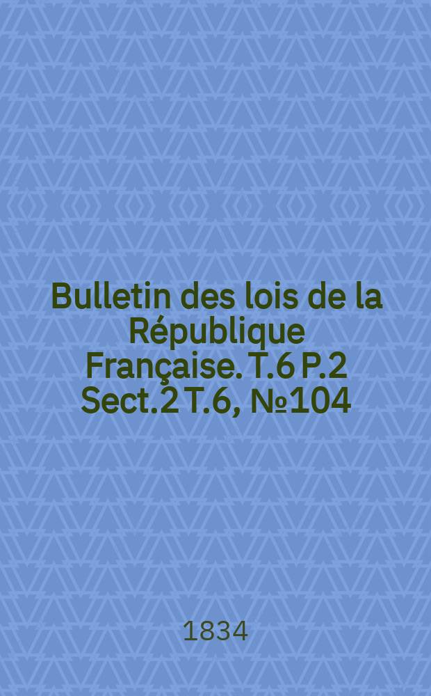 Bulletin des lois de la République Française. T.6 P.2 Sect.2 T.6, №104