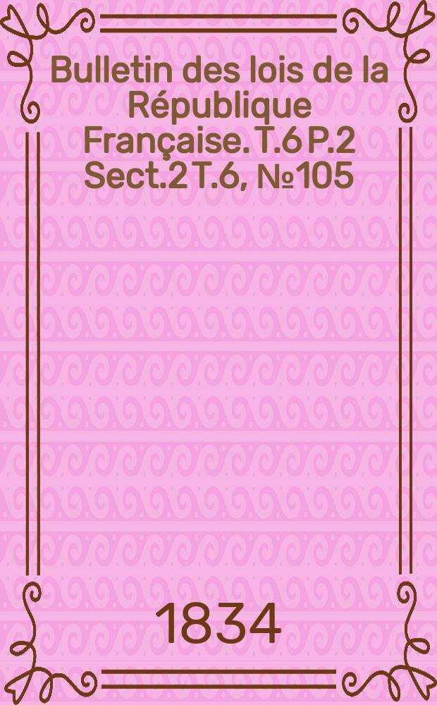 Bulletin des lois de la République Française. T.6 P.2 Sect.2 T.6, №105