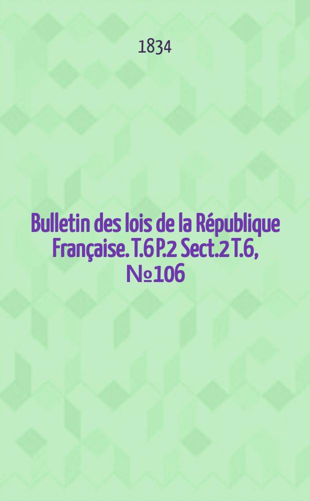 Bulletin des lois de la République Française. T.6 P.2 Sect.2 T.6, №106