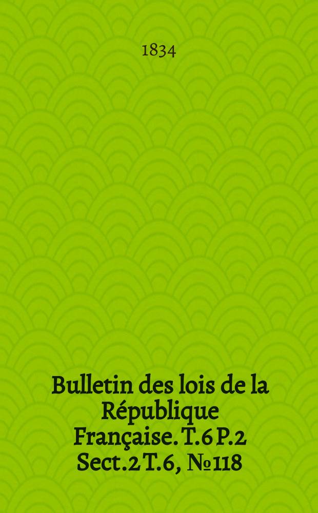 Bulletin des lois de la République Française. T.6 P.2 Sect.2 T.6, №118