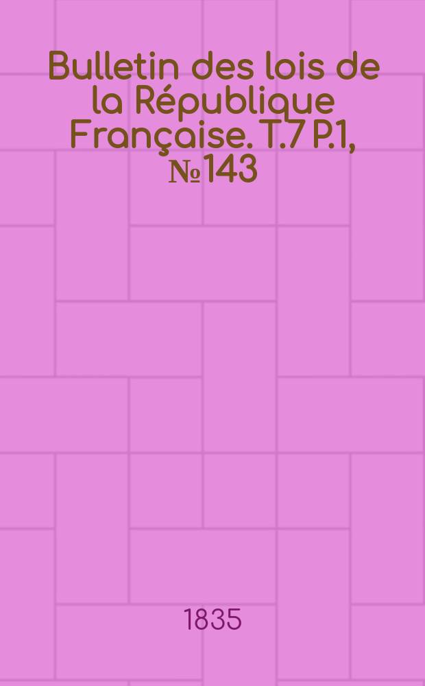 Bulletin des lois de la R&eacute;publique Fran&ccedil;aise. T.7 P.1, №143