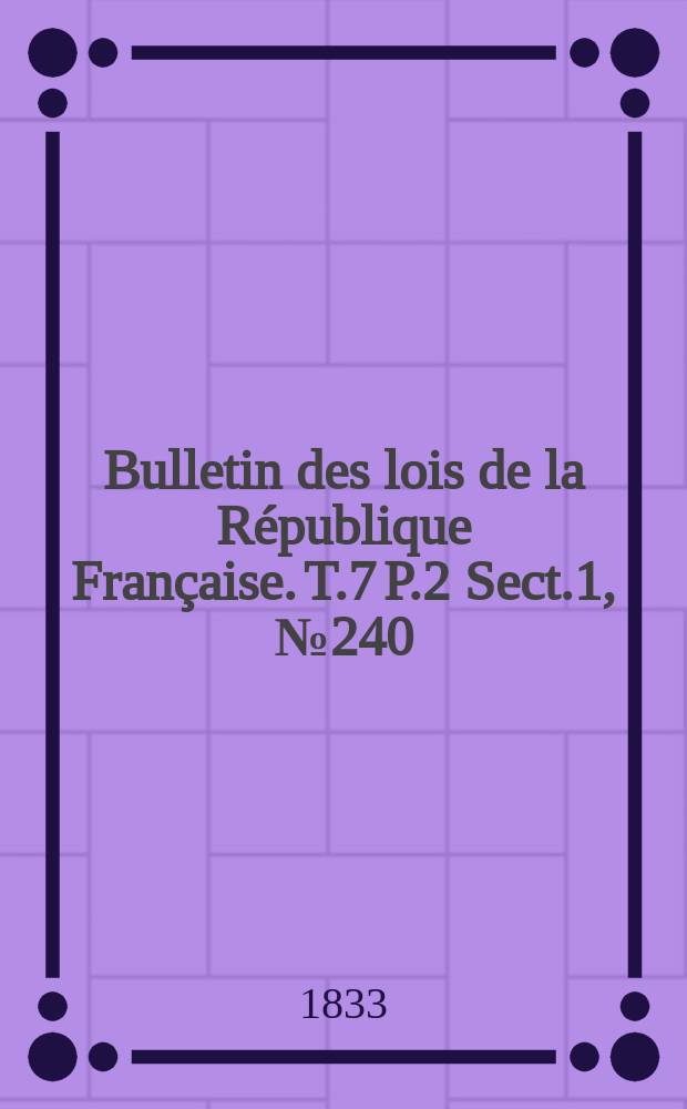 Bulletin des lois de la République Française. T.7 P.2 Sect.1 , №240