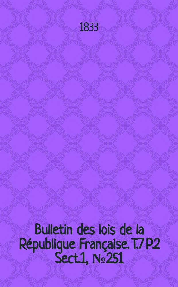 Bulletin des lois de la République Française. T.7 P.2 Sect.1 , №251