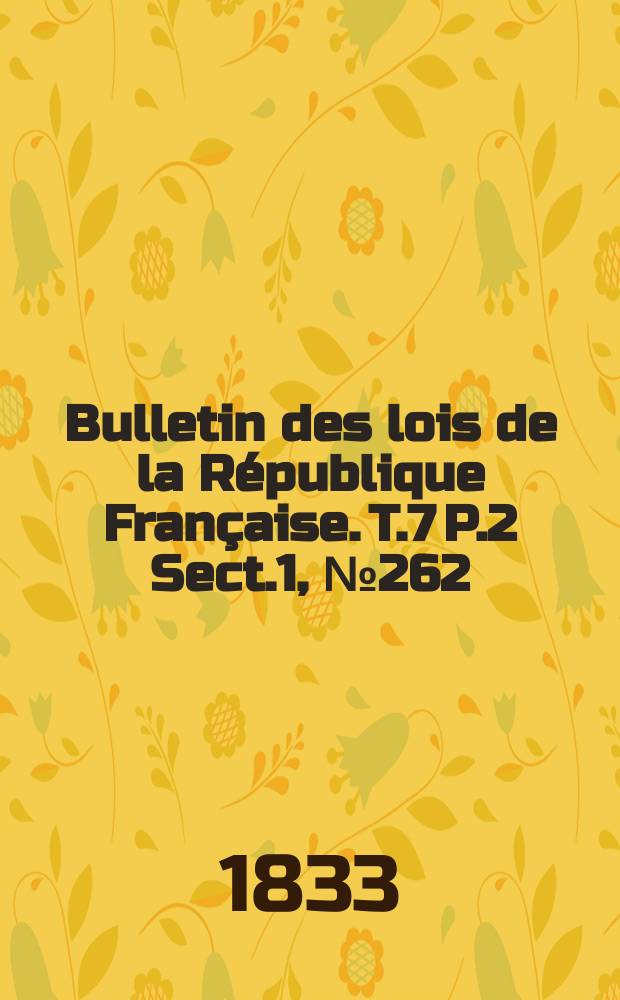 Bulletin des lois de la République Française. T.7 P.2 Sect.1 , №262