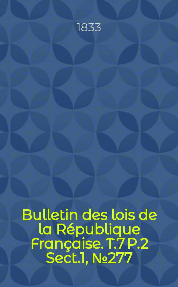 Bulletin des lois de la R&eacute;publique Fran&ccedil;aise. T.7 P.2 Sect.1 , №277