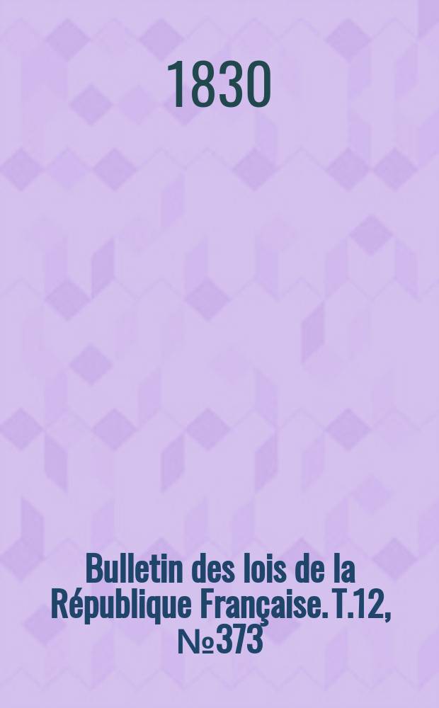 Bulletin des lois de la R&eacute;publique Fran&ccedil;aise. T.12, №373