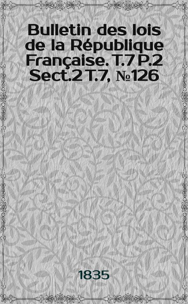 Bulletin des lois de la R&eacute;publique Fran&ccedil;aise. T.7 P.2 Sect.2 T.7, №126