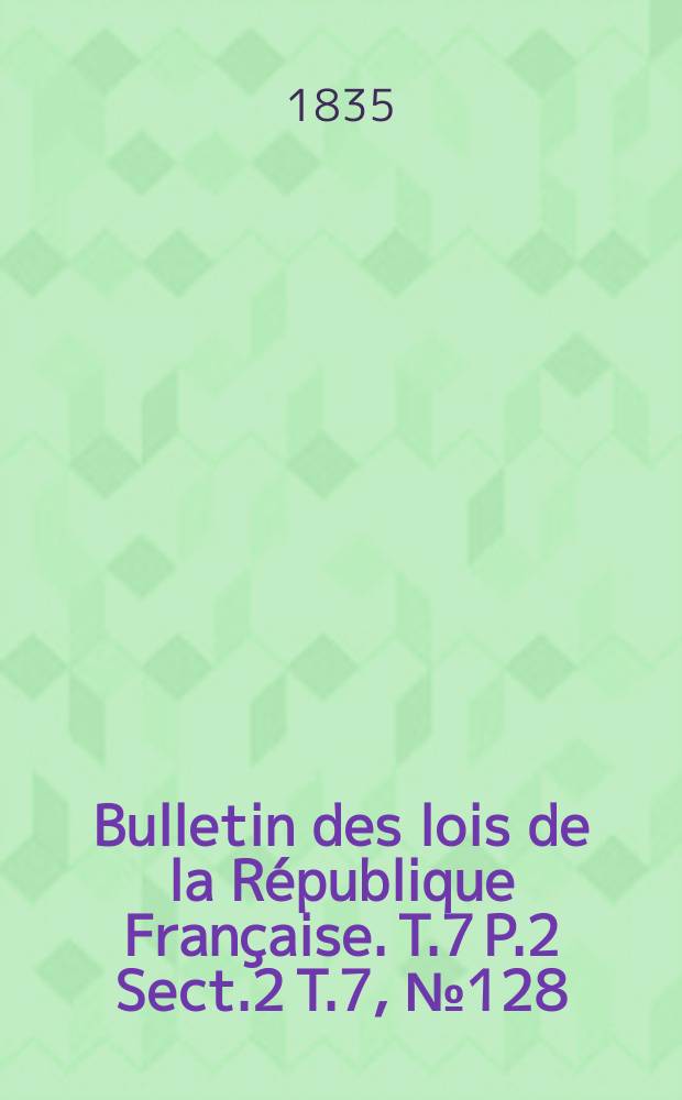 Bulletin des lois de la République Française. T.7 P.2 Sect.2 T.7, №128