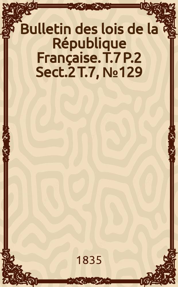 Bulletin des lois de la République Française. T.7 P.2 Sect.2 T.7, №129