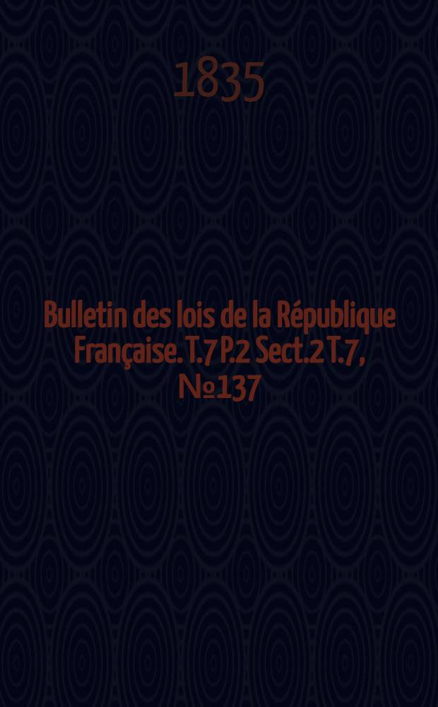 Bulletin des lois de la R&eacute;publique Fran&ccedil;aise. T.7 P.2 Sect.2 T.7, №137